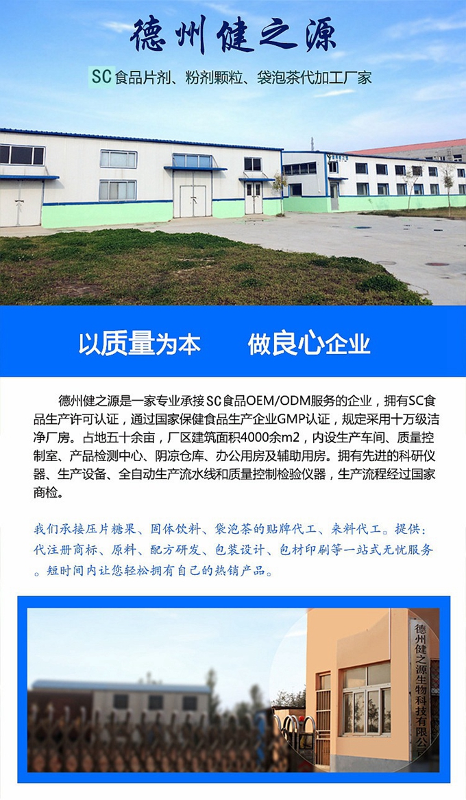 德州健之源生物科技是一家專業(yè)承接OEM代加工、ODM服務(wù)的公司。公司擁有GM認(rèn)證SC認(rèn)證的10萬級(jí)標(biāo)準(zhǔn)廠房，流水生產(chǎn)線承接粉劑，片劑，袋泡茶，顆粒劑 等劑型的成品、半成品代加工。公司占地十余畝，廠區(qū)建筑面積2000m2，內(nèi)設(shè)生產(chǎn)用房、質(zhì)量控制檢測(cè)、辦公用房及輔助用房。擁有先進(jìn)的科研儀器、生產(chǎn)設(shè)備 、全自動(dòng)生產(chǎn)流水線和質(zhì)量控制檢驗(yàn)儀器，能自主完成三維混合、全自動(dòng)粉劑填 充灌裝等前沿的工藝和技術(shù)。